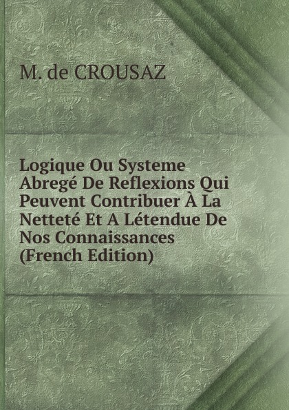 Logique Ou Systeme Abrege De Reflexions Qui Peuvent Contribuer A La Nettete Et A Letendue De Nos Connaissances (French Edition)