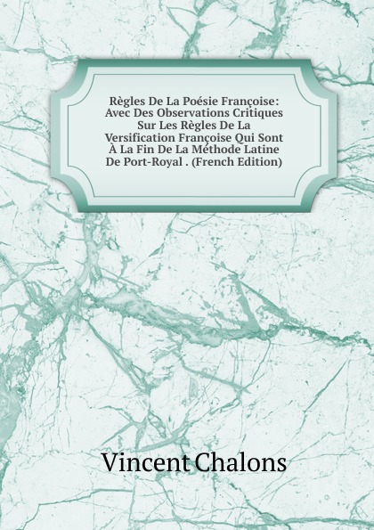 Regles De La Poesie Francoise: Avec Des Observations Critiques Sur Les Regles De La Versification Francoise Qui Sont A La Fin De La Methode Latine De Port-Royal . (French Edition)