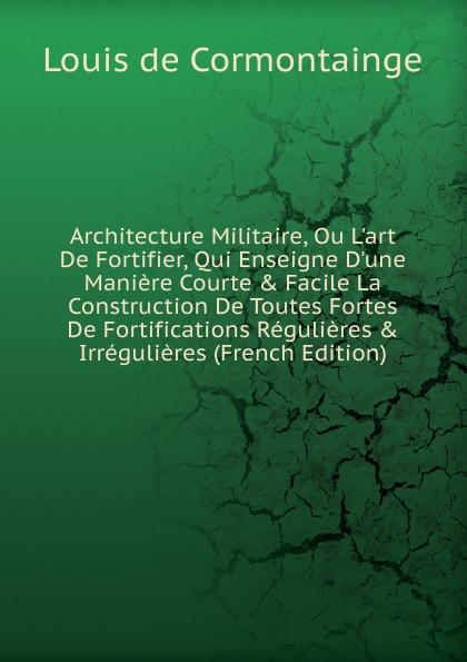 Architecture Militaire, Ou L.art De Fortifier, Qui Enseigne D.une Maniere Courte . Facile La Construction De Toutes Fortes De Fortifications Regulieres . Irregulieres (French Edition)