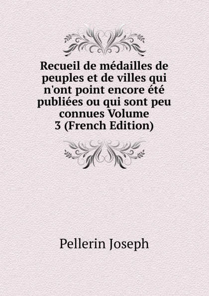 Recueil de medailles de peuples et de villes qui n.ont point encore ete publiees ou qui sont peu connues Volume 3 (French Edition)