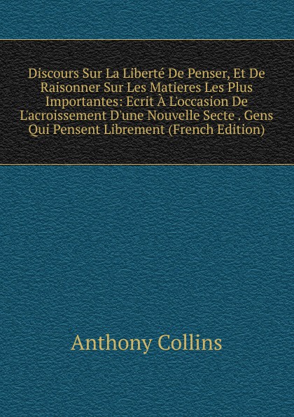 Discours Sur La Liberte De Penser, Et De Raisonner Sur Les Matieres Les Plus Importantes: Ecrit A L.occasion De L.acroissement D.une Nouvelle Secte . Gens Qui Pensent Librement (French Edition)