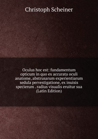 Oculus hoc est: fundamentum opticum in quo ex accurata oculi anatome, abstrusarum experientiarum sedula pervestigatione, ex inuisis specierum . radius visualis eruitur sua (Latin Edition)