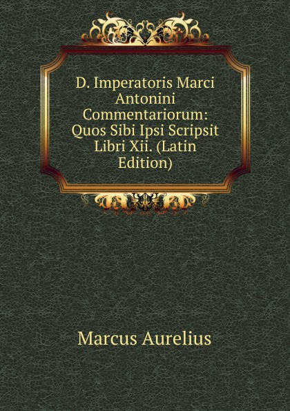 D. Imperatoris Marci Antonini Commentariorum: Quos Sibi Ipsi Scripsit Libri Xii. (Latin Edition)