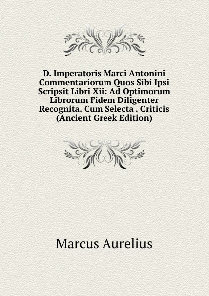 D. Imperatoris Marci Antonini Commentariorum Quos Sibi Ipsi Scripsit Libri Xii: Ad Optimorum Librorum Fidem Diligenter Recognita. Cum Selecta . Criticis (Ancient Greek Edition)