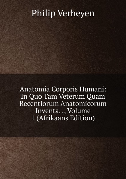 Anatomia Corporis Humani: In Quo Tam Veterum Quam Recentiorum Anatomicorum Inventa, ., Volume 1 (Afrikaans Edition)