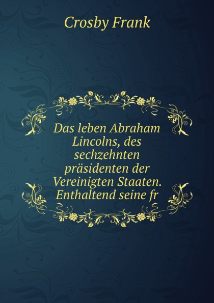 Das leben Abraham Lincolns, des sechzehnten prasidenten der Vereinigten Staaten. Enthaltend seine fr