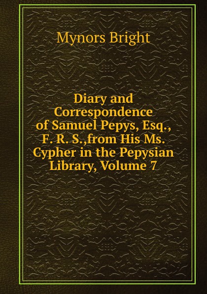 Diary and Correspondence of Samuel Pepys, Esq., F. R. S.,from His Ms. Cypher in the Pepysian Library, Volume 7