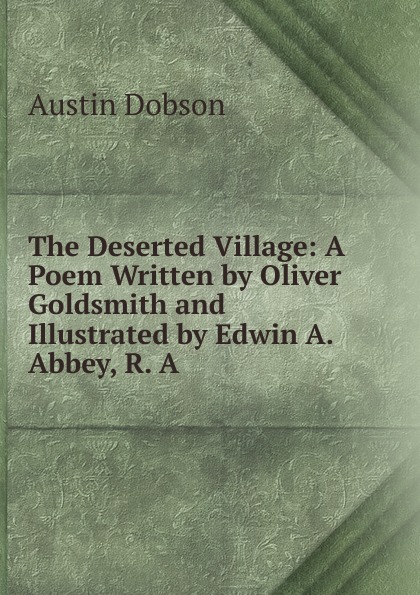 The Deserted Village: A Poem Written by Oliver Goldsmith and Illustrated by Edwin A. Abbey, R. A.