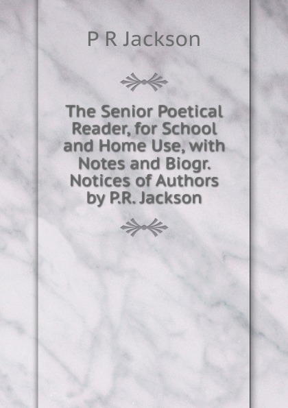 The Senior Poetical Reader, for School and Home Use, with Notes and Biogr. Notices of Authors by P.R. Jackson