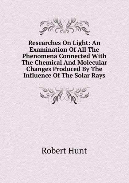 Researches On Light: An Examination Of All The Phenomena Connected With The Chemical And Molecular Changes Produced By The Influence Of The Solar Rays