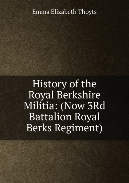 History of the Royal Berkshire Militia: (Now 3Rd Battalion Royal Berks Regiment)