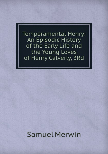 Temperamental Henry: An Episodic History of the Early Life and the Young Loves of Henry Calverly, 3Rd