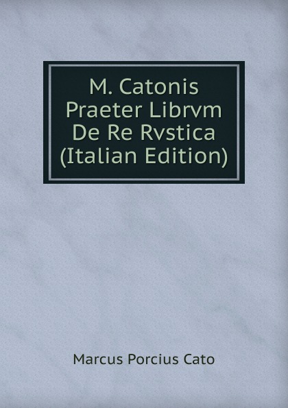 M. Catonis Praeter Librvm De Re Rvstica (Italian Edition)