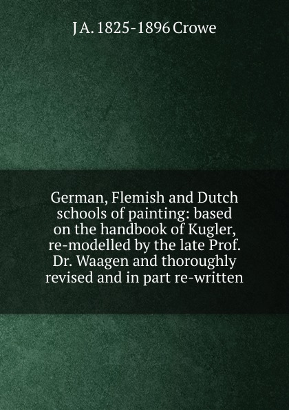 German, Flemish and Dutch schools of painting: based on the handbook of Kugler, re-modelled by the late Prof. Dr. Waagen and thoroughly revised and in part re-written