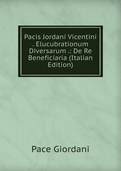 Pacis Jordani Vicentini . Elucubrationum Diversarum .: De Re Beneficiaria (Italian Edition)
