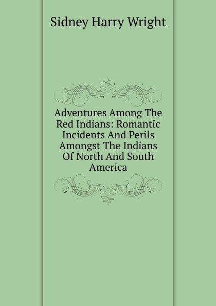 Adventures Among The Red Indians: Romantic Incidents And Perils Amongst The Indians Of North And South America