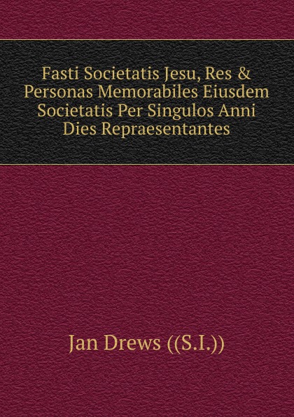 Fasti Societatis Jesu, Res . Personas Memorabiles Eiusdem Societatis Per Singulos Anni Dies Repraesentantes