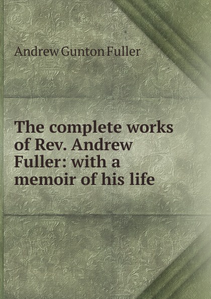 The complete works of Rev. Andrew Fuller: with a memoir of his life