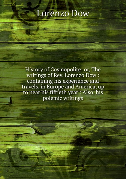 History of Cosmopolite: or, The writings of Rev. Lorenzo Dow : containing his experience and travels, in Europe and America, up to near his fiftieth year : Also, his polemic writings