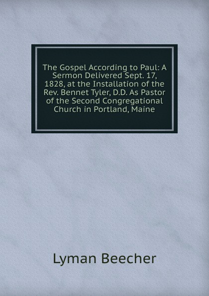 The Gospel According to Paul: A Sermon Delivered Sept. 17, 1828, at the Installation of the Rev. Bennet Tyler, D.D. As Pastor of the Second Congregational Church in Portland, Maine