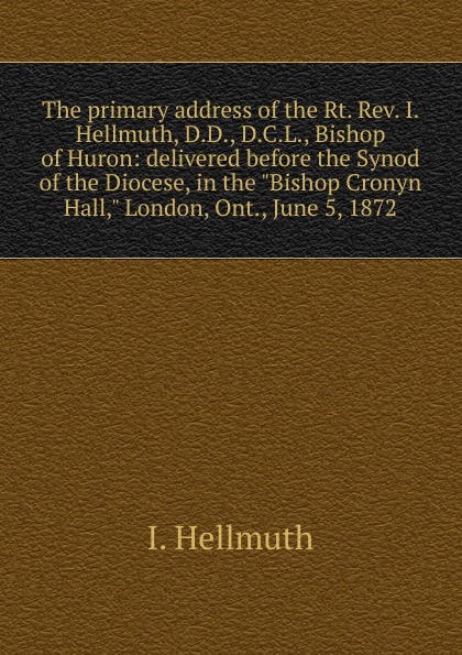 The primary address of the Rt. Rev. I. Hellmuth, D.D., D.C.L., Bishop of Huron: delivered before the Synod of the Diocese, in the \