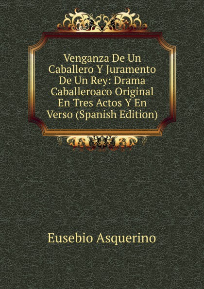 Venganza De Un Caballero Y Juramento De Un Rey: Drama Caballeroaco Original En Tres Actos Y En Verso (Spanish Edition)