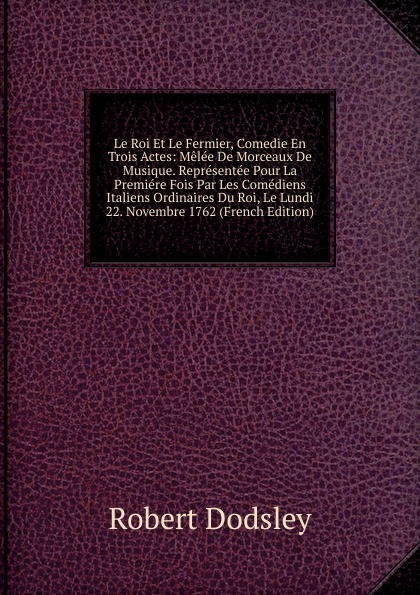 Le Roi Et Le Fermier, Comedie En Trois Actes: Melee De Morceaux De Musique. Representee Pour La Premiere Fois Par Les Comediens Italiens Ordinaires Du Roi, Le Lundi 22. Novembre 1762 (French Edition)