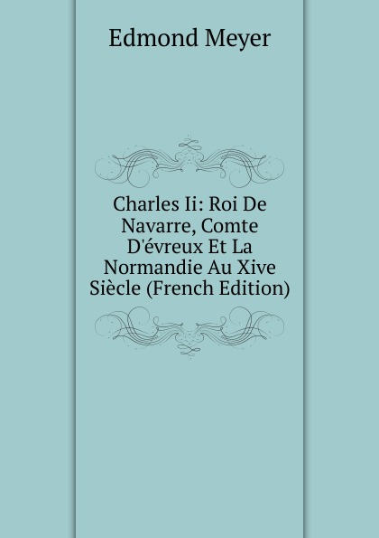 Charles Ii: Roi De Navarre, Comte D.evreux Et La Normandie Au Xive Siecle (French Edition)