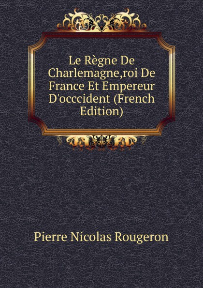 Le Regne De Charlemagne,roi De France Et Empereur D.occcident (French Edition)