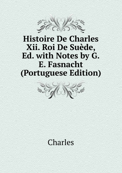 Histoire De Charles Xii. Roi De Suede, Ed. with Notes by G.E. Fasnacht (Portuguese Edition)