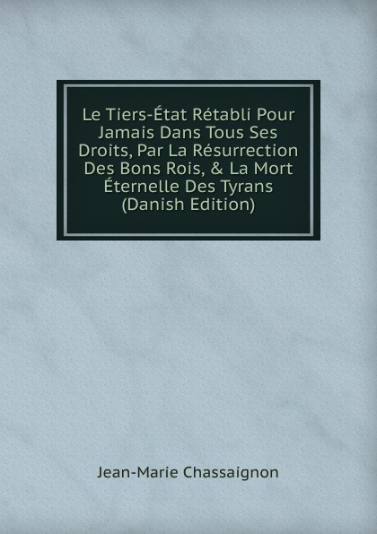 Le Tiers-Etat Retabli Pour Jamais Dans Tous Ses Droits, Par La Resurrection Des Bons Rois, . La Mort Eternelle Des Tyrans (Danish Edition)