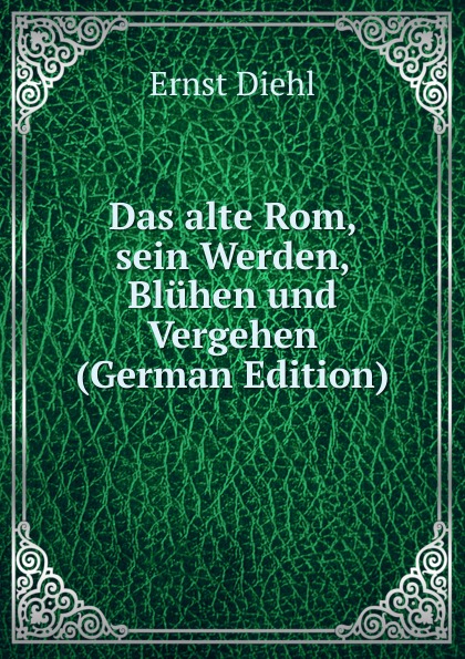 Das alte Rom, sein Werden, Bluhen und Vergehen (German Edition)