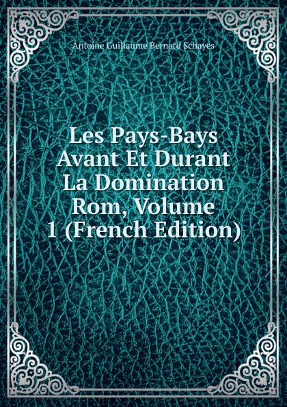 Les Pays-Bays Avant Et Durant La Domination Rom, Volume 1 (French Edition)