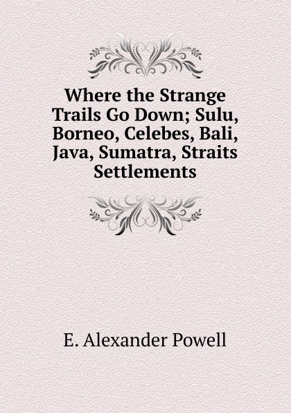 Where the Strange Trails Go Down; Sulu, Borneo, Celebes, Bali, Java, Sumatra, Straits Settlements