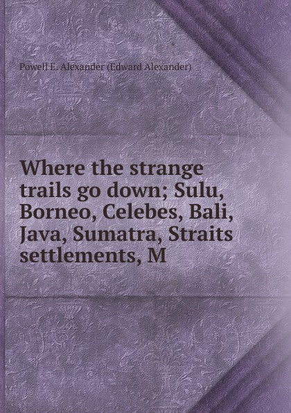 Where the strange trails go down; Sulu, Borneo, Celebes, Bali, Java, Sumatra, Straits settlements, M