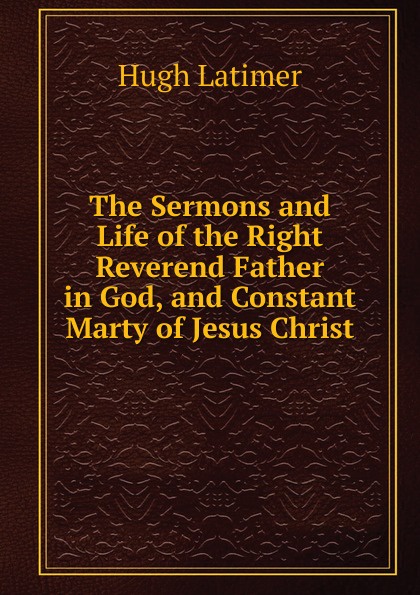 The Sermons and Life of the Right Reverend Father in God, and Constant Marty of Jesus Christ