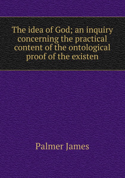 The idea of God; an inquiry concerning the practical content of the ontological proof of the existen