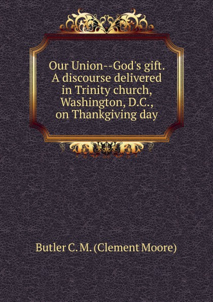 Our Union--God.s gift. A discourse delivered in Trinity church, Washington, D.C., on Thankgiving day