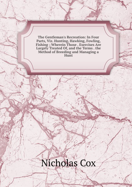 The Gentleman.s Recreation: In Four Parts, Viz. Hunting, Hawking, Fowling, Fishing ; Wherein Those . Exercises Are Largely Treated Of, and the Terms . the Method of Breeding and Managing a Hunt