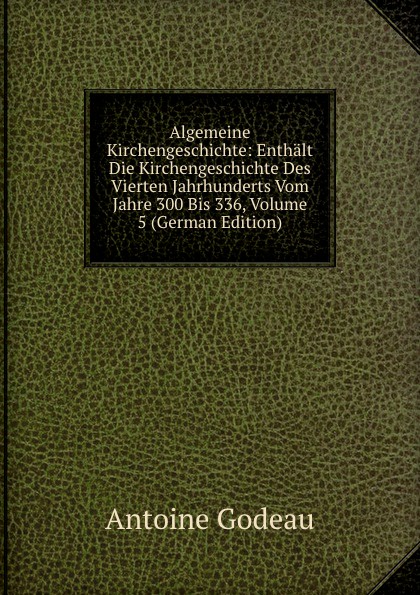 Algemeine Kirchengeschichte: Enthalt Die Kirchengeschichte Des Vierten Jahrhunderts Vom Jahre 300 Bis 336, Volume 5 (German Edition)