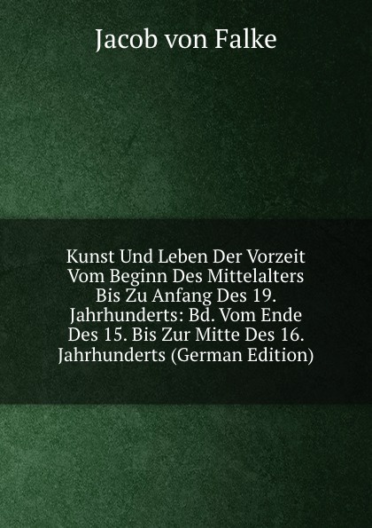 Kunst Und Leben Der Vorzeit Vom Beginn Des Mittelalters Bis Zu Anfang Des 19. Jahrhunderts: Bd. Vom Ende Des 15. Bis Zur Mitte Des 16. Jahrhunderts (German Edition)