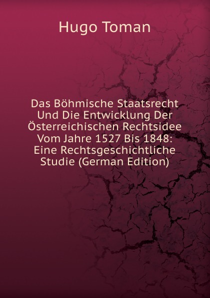 Das Bohmische Staatsrecht Und Die Entwicklung Der Osterreichischen Rechtsidee Vom Jahre 1527 Bis 1848: Eine Rechtsgeschichtliche Studie (German Edition)