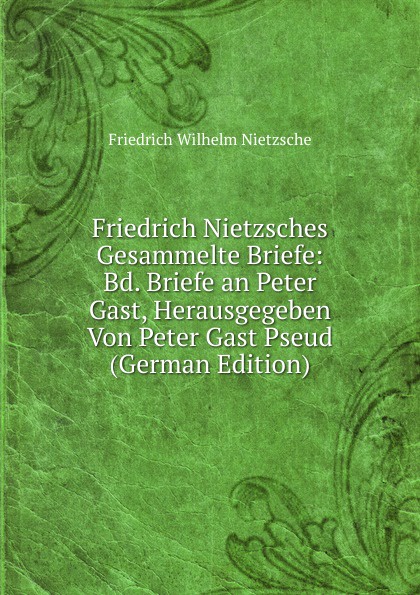 Friedrich Nietzsches Gesammelte Briefe: Bd. Briefe an Peter Gast, Herausgegeben Von Peter Gast Pseud (German Edition)