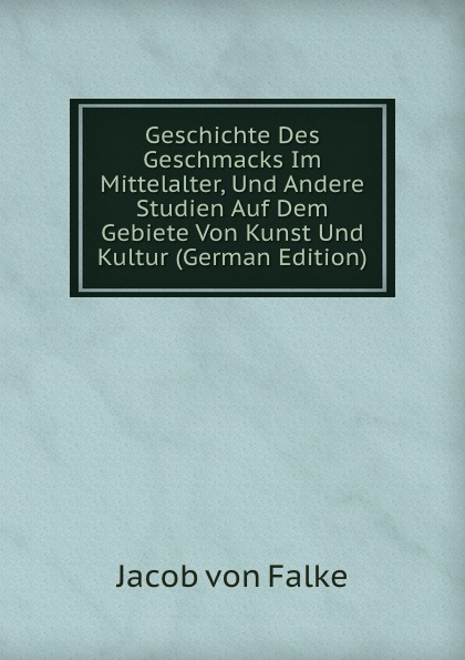 Geschichte Des Geschmacks Im Mittelalter, Und Andere Studien Auf Dem Gebiete Von Kunst Und Kultur (German Edition)