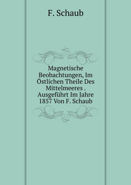 Magnetische Beobachtungen, Im Ostlichen Theile Des Mittelmeeres . Ausgefuhrt Im Jahre 1857 Von F. Schaub