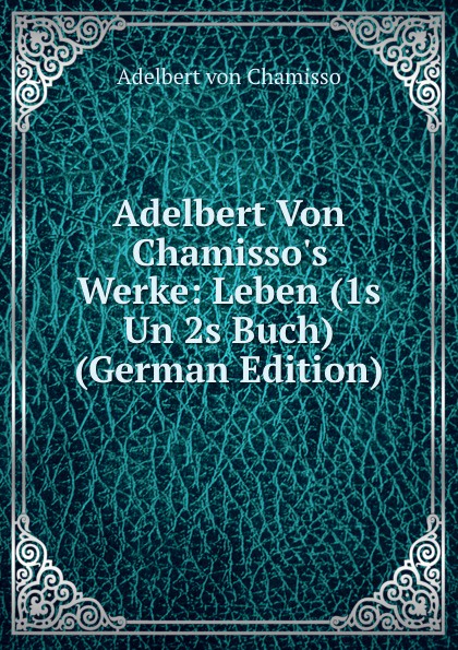 Adelbert Von Chamisso.s Werke: Leben (1s Un 2s Buch) (German Edition)