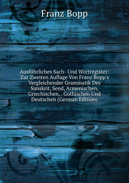 Ausfuhrliches Sach- Und Wortregister: Zur Zweiten Auflage Von Franz Bopp.s Vergleichender Grammatik Des Sanskrit, Send, Armenischen, Griechischen, . Gothischen Und Deutschen (German Edition)