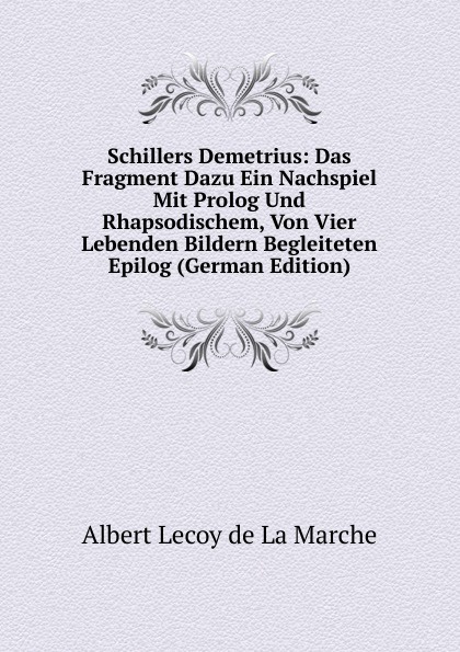 Schillers Demetrius: Das Fragment Dazu Ein Nachspiel Mit Prolog Und Rhapsodischem, Von Vier Lebenden Bildern Begleiteten Epilog (German Edition)