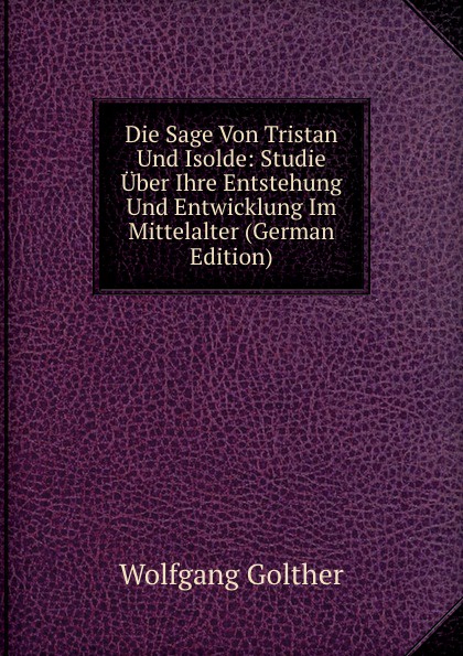 Die Sage Von Tristan Und Isolde: Studie Uber Ihre Entstehung Und Entwicklung Im Mittelalter (German Edition)