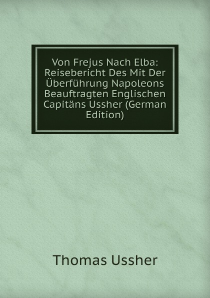 Von Frejus Nach Elba: Reisebericht Des Mit Der Uberfuhrung Napoleons Beauftragten Englischen Capitans Ussher (German Edition)